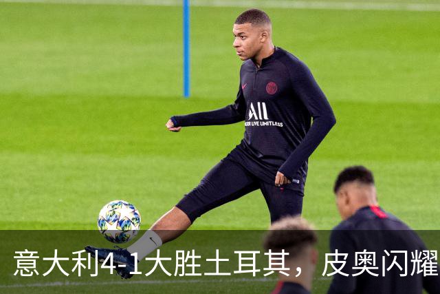 意大利4-1大胜土耳其，皮奥闪耀，卡约德精彩首秀