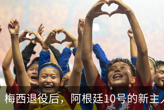 梅西退役后，阿根廷10号的新主人将在何方出现？